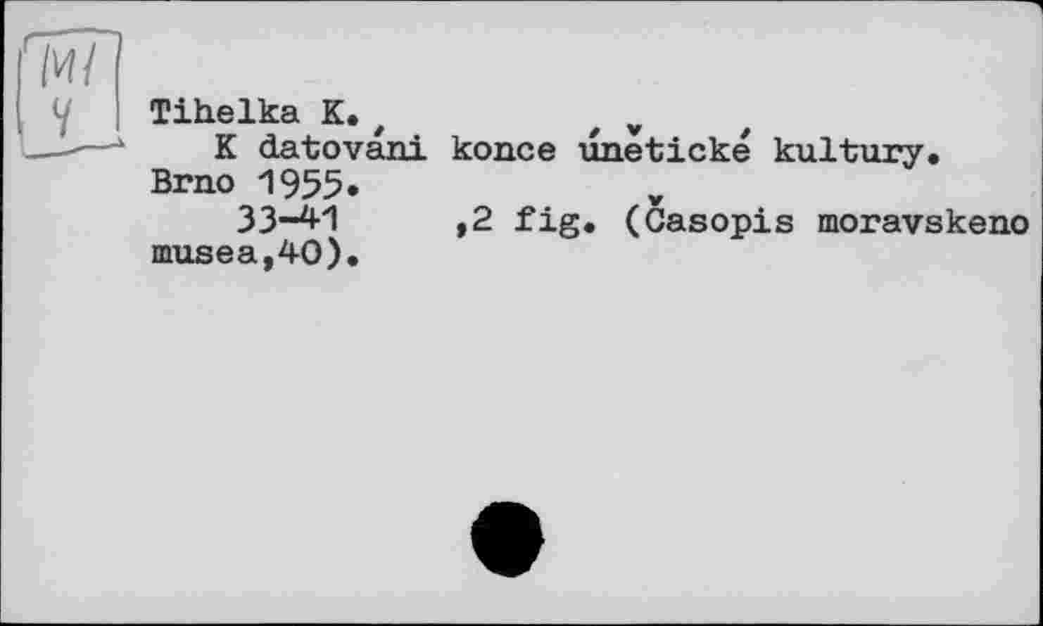 ﻿Tihelka K.t	t ч
K datovani konce unetické kultury. Brno 1955*
33-41	,2 fig. (Casopis moravskeno
musea,40).